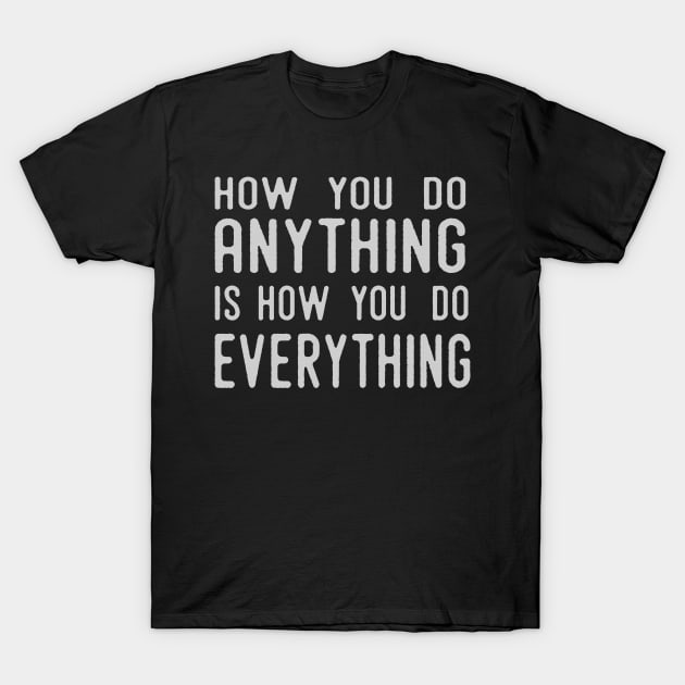 How You Do Anything Is How You Do Everything T-Shirt by Jitterfly